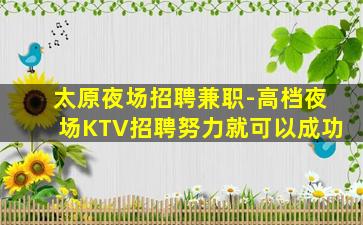 太原夜场招聘兼职-高档夜场KTV招聘努力就可以成功